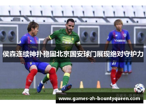 侯森连续神扑稳固北京国安球门展现绝对守护力