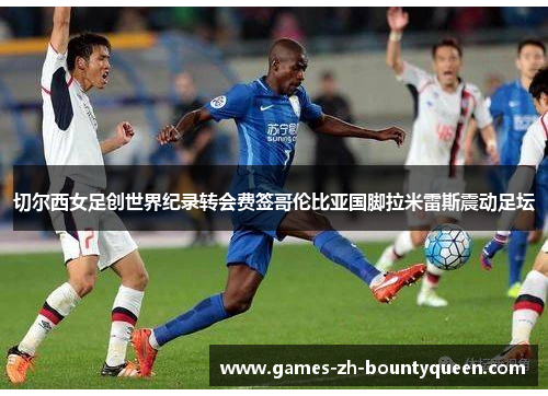 切尔西女足创世界纪录转会费签哥伦比亚国脚拉米雷斯震动足坛