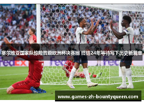 塞尔维亚国家队惊险晋级欧洲杯决赛圈 终结24年等待写下历史新篇章