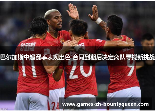 巴尔加斯中超赛季表现出色 合同到期后决定离队寻找新挑战 巴尔加斯中超赛季表现出色 合同到期后决定离队寻找新挑战