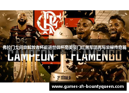 弗拉门戈问鼎解放者杯挺进世俱杯南美豪门红黑军团再写荣耀传奇篇