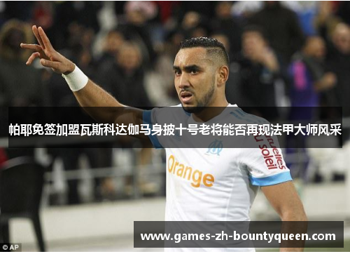 帕耶免签加盟瓦斯科达伽马身披十号老将能否再现法甲大师风采 帕耶免签加盟瓦斯科达伽马身披十号老将能否再现法甲大师风采