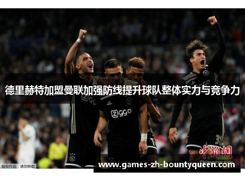 德里赫特加盟曼联加强防线提升球队整体实力与竞争力
