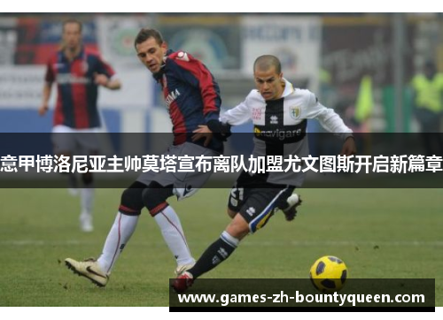 意甲博洛尼亚主帅莫塔宣布离队加盟尤文图斯开启新篇章 意甲博洛尼亚主帅莫塔宣布离队加盟尤文图斯开启新篇章