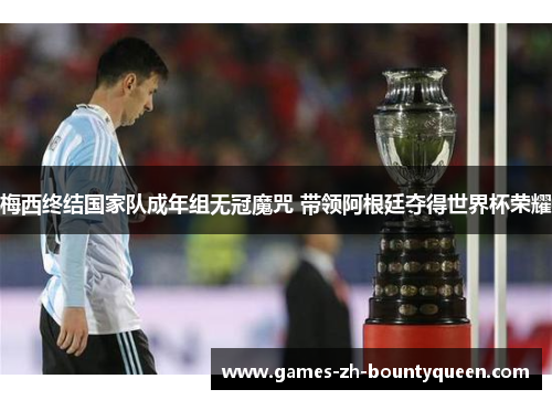 梅西终结国家队成年组无冠魔咒 带领阿根廷夺得世界杯荣耀