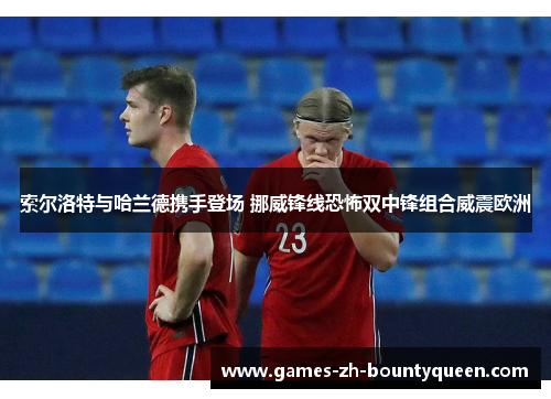 索尔洛特与哈兰德携手登场 挪威锋线恐怖双中锋组合威震欧洲