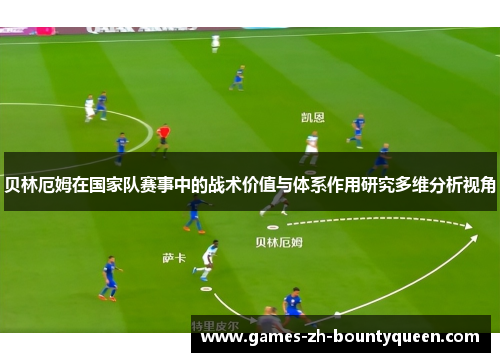 贝林厄姆在国家队赛事中的战术价值与体系作用研究多维分析视角 贝林厄姆在国家队赛事中的战术价值与体系作用研究多维分析视角