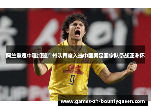 阿兰重返中超加盟广州队再度入选中国男足国家队备战亚洲杯 阿兰重返中超加盟广州队再度入选中国男足国家队备战亚洲杯