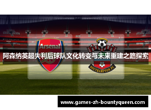 阿森纳英超失利后球队文化转变与未来重建之路探索 阿森纳英超失利后球队文化转变与未来重建之路探索