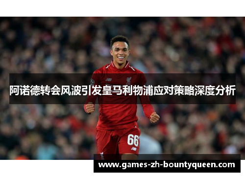 阿诺德转会风波引发皇马利物浦应对策略深度分析