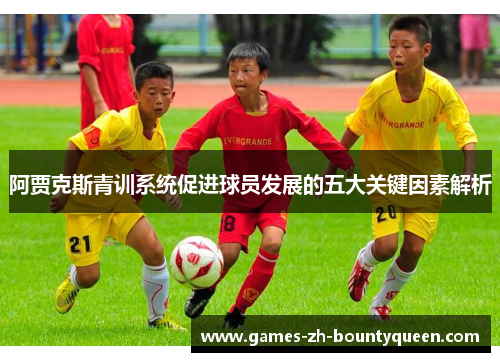 阿贾克斯青训系统促进球员发展的五大关键因素解析