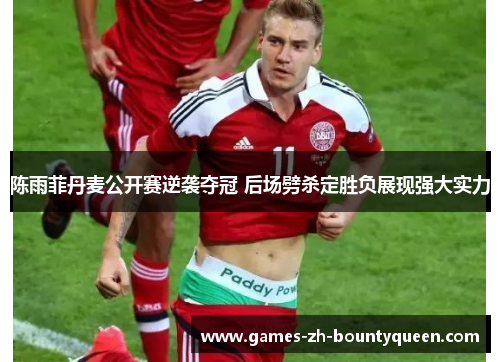 陈雨菲丹麦公开赛逆袭夺冠 后场劈杀定胜负展现强大实力