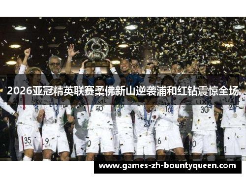 2026亚冠精英联赛柔佛新山逆袭浦和红钻震惊全场