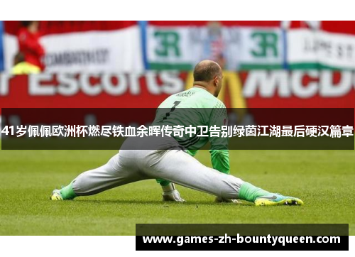 41岁佩佩欧洲杯燃尽铁血余晖传奇中卫告别绿茵江湖最后硬汉篇章