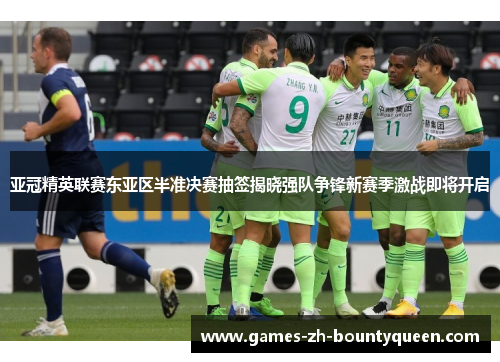 亚冠精英联赛东亚区半准决赛抽签揭晓强队争锋新赛季激战即将开启