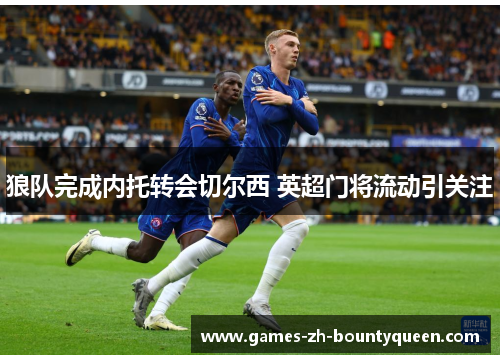 狼队完成内托转会切尔西 英超门将流动引关注