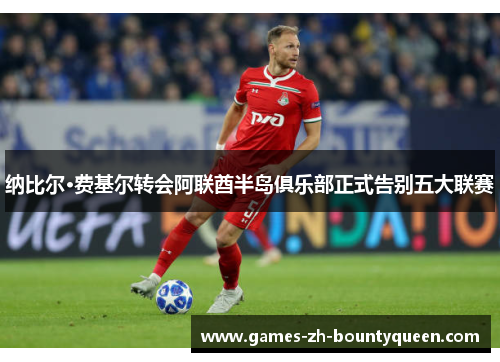 纳比尔·费基尔转会阿联酋半岛俱乐部正式告别五大联赛