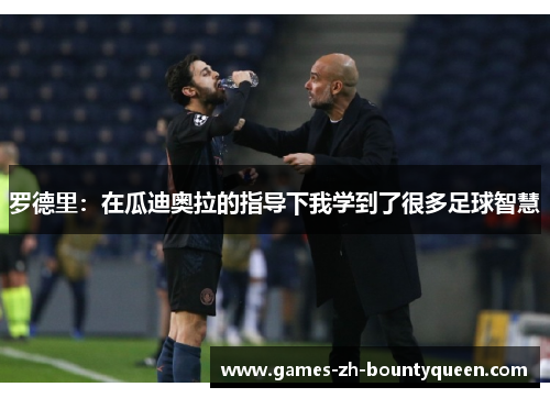 罗德里：在瓜迪奥拉的指导下我学到了很多足球智慧