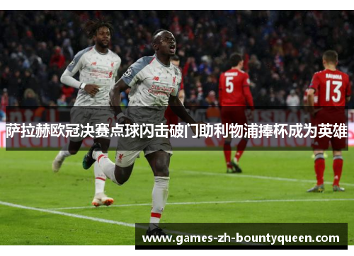 萨拉赫欧冠决赛点球闪击破门助利物浦捧杯成为英雄