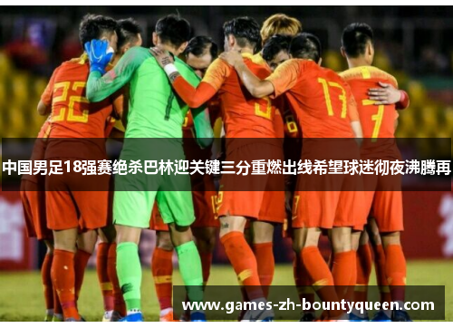中国男足18强赛绝杀巴林迎关键三分重燃出线希望球迷彻夜沸腾再