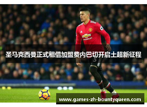圣马克西曼正式租借加盟费内巴切开启土超新征程 圣马克西曼正式租借加盟费内巴切开启土超新征程