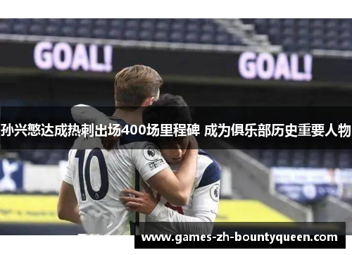 孙兴慜达成热刺出场400场里程碑 成为俱乐部历史重要人物