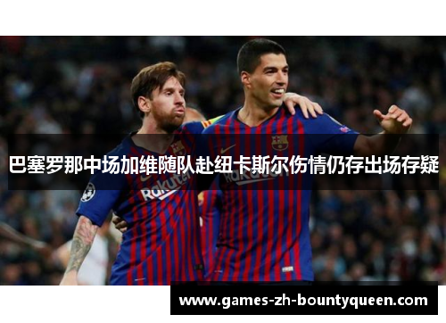 巴塞罗那中场加维随队赴纽卡斯尔伤情仍存出场存疑 巴塞罗那中场加维随队赴纽卡斯尔伤情仍存出场存疑
