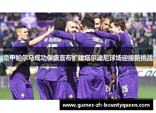 意甲帕尔马成功保级宣布扩建塔尔迪尼球场迎接新挑战