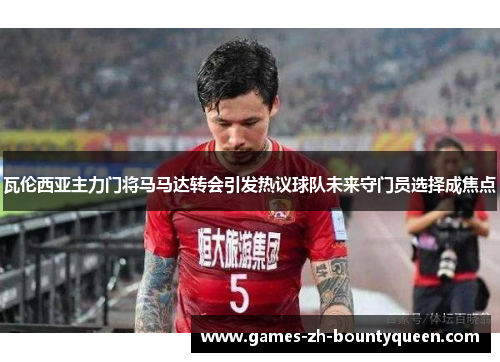 瓦伦西亚主力门将马马达转会引发热议球队未来守门员选择成焦点