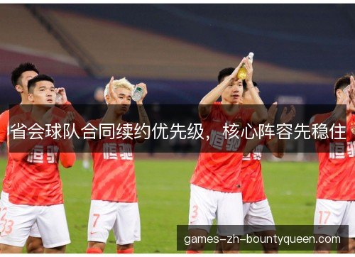 省会球队合同续约优先级,核心阵容先稳住 省会球队合同续约优先级,核心阵容先稳住